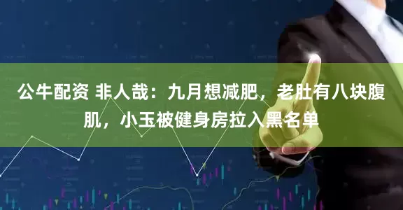 公牛配资 非人哉：九月想减肥，老肚有八块腹肌，小玉被健身房拉入黑名单