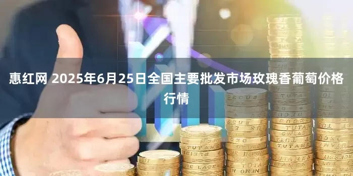 惠红网 2025年6月25日全国主要批发市场玫瑰香葡萄价格行情