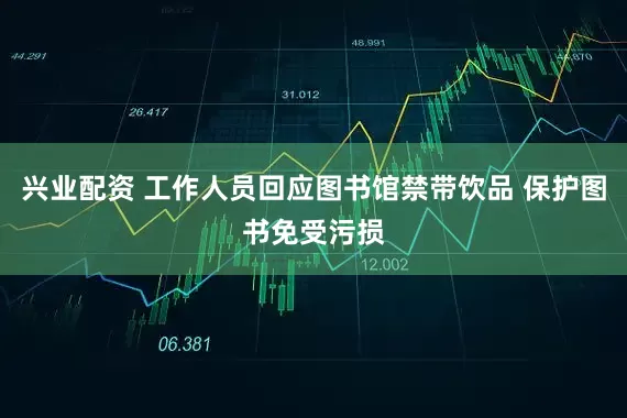 兴业配资 工作人员回应图书馆禁带饮品 保护图书免受污损