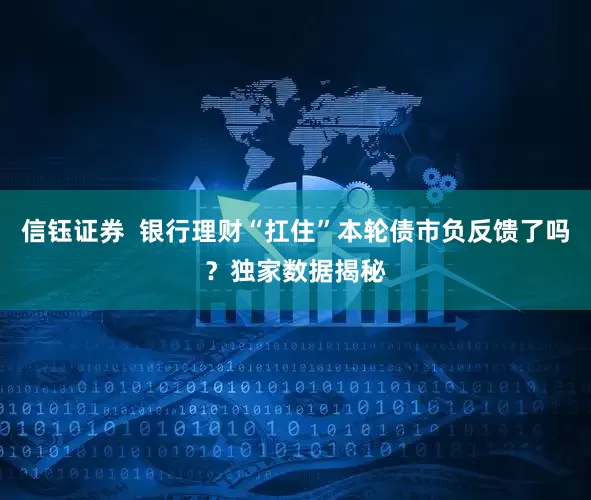 信钰证券  银行理财“扛住”本轮债市负反馈了吗？独家数据揭秘