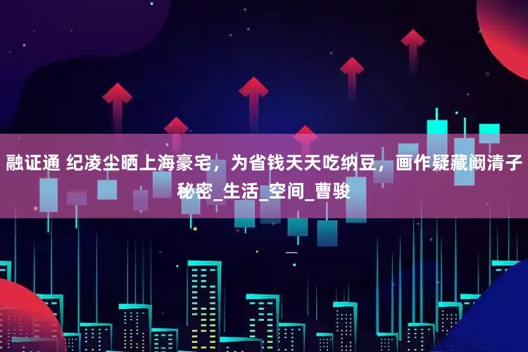 融证通 纪凌尘晒上海豪宅，为省钱天天吃纳豆，画作疑藏阚清子秘密_生活_空间_曹骏