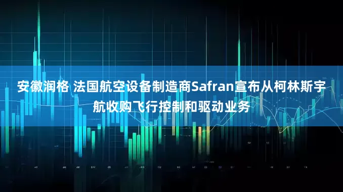 安徽润格 法国航空设备制造商Safran宣布从柯林斯宇航收购飞行控制和驱动业务