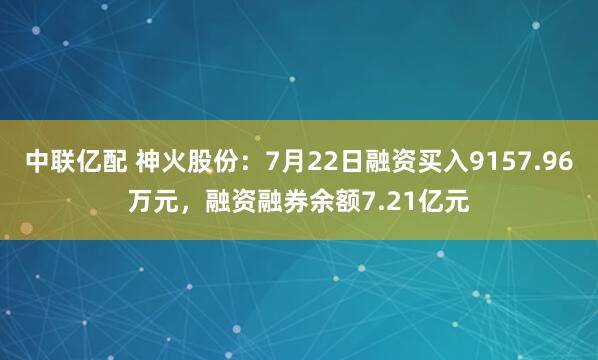 中联亿配 神火股份：7月22日融资买入9157.96万元，融资融券余额7.21亿元