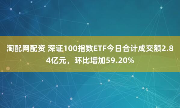 淘配网配资 深证100指数ETF今日合计成交额2.84亿元，环比增加59.20%