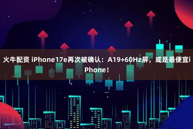火牛配资 iPhone17e再次被确认：A19+60Hz屏，或是最便宜iPhone！