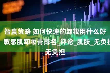 智赢策略 如何快速的卸妆用什么好？敏感肌卸妆膏排名_评论_肌肤_无负担