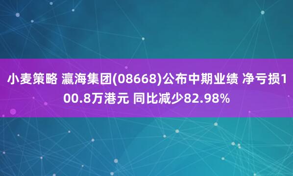 小麦策略 瀛海集团(08668)公布中期业绩 净亏损100.8万港元 同比减少82.98%