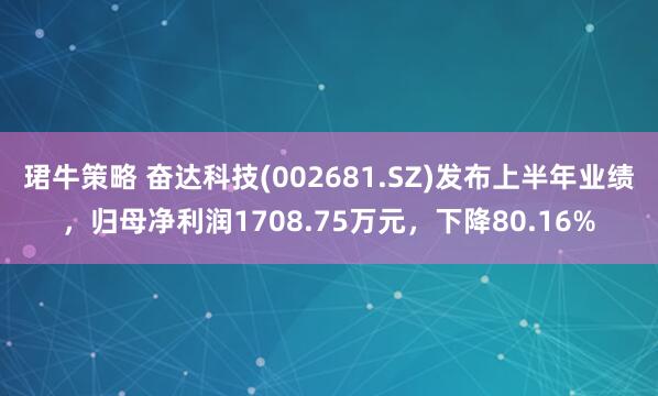珺牛策略 奋达科技(002681.SZ)发布上半年业绩，归母净利润1708.75万元，下降80.16%