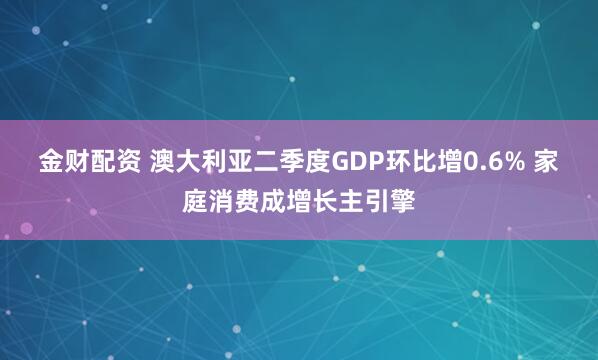 金财配资 澳大利亚二季度GDP环比增0.6% 家庭消费成增长主引擎