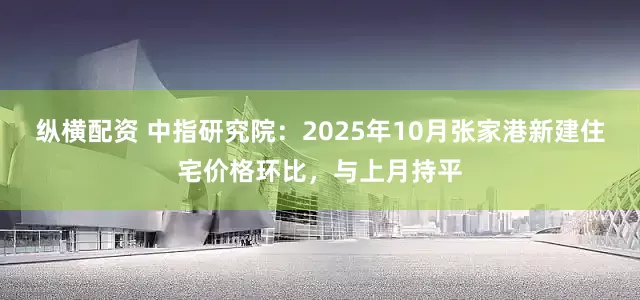 纵横配资 中指研究院：2025年10月张家港新建住宅价格环比，与上月持平