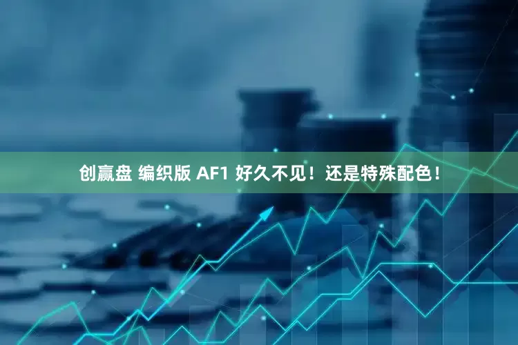 创赢盘 编织版 AF1 好久不见！还是特殊配色！