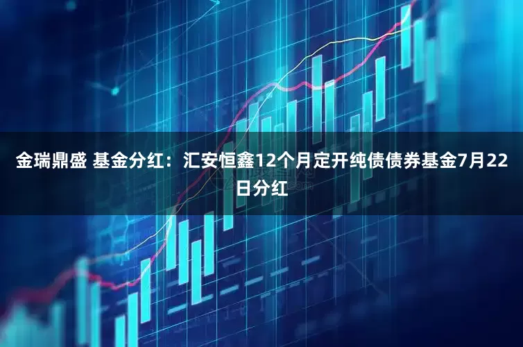 金瑞鼎盛 基金分红：汇安恒鑫12个月定开纯债债券基金7月22日分红