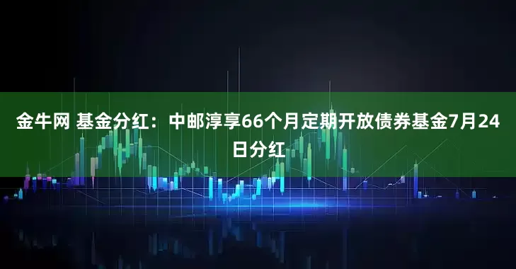 金牛网 基金分红：中邮淳享66个月定期开放债券基金7月24日分红