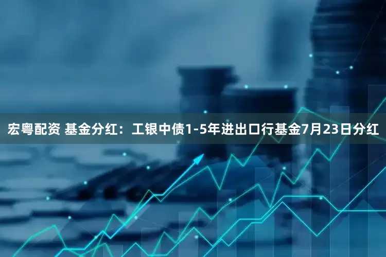 宏粤配资 基金分红：工银中债1-5年进出口行基金7月23日分红